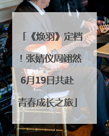 《焕羽》定档！张婧仪周翊然6月19日共赴青春成长之旅