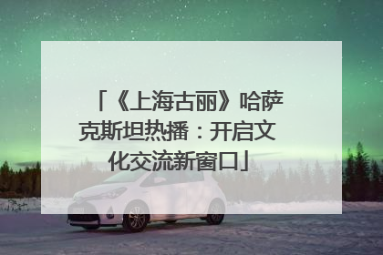 《上海古丽》哈萨克斯坦热播：开启文化交流新窗口