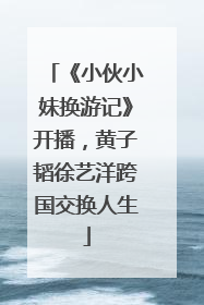 《小伙小妹换游记》开播，黄子韬徐艺洋跨国交换人生