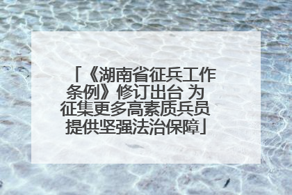 《湖南省征兵工作条例》修订出台 为征集更多高素质兵员提供坚强法治保障