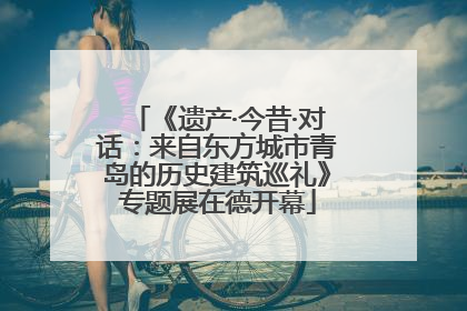 《遗产·今昔·对话：来自东方城市青岛的历史建筑巡礼》专题展在德开幕