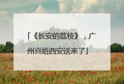《长安的荔枝》，广州真给西安送来了