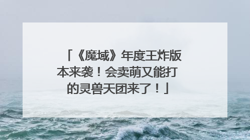 《魔域》年度王炸版本来袭！会卖萌又能打的灵兽天团来了！