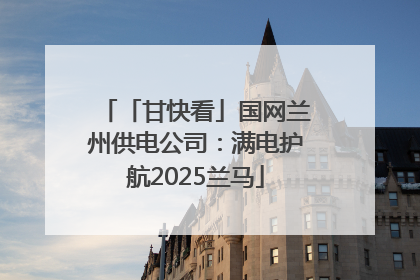 「甘快看」国网兰州供电公司：满电护航2025兰马