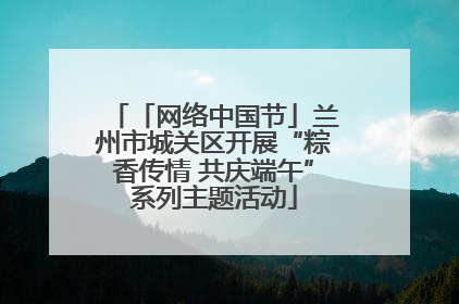 「网络中国节」兰州市城关区开展“粽香传情 共庆端午”系列主题活动