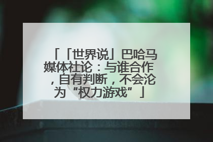「世界说」巴哈马媒体社论：与谁合作，自有判断，不会沦为“权力游戏”
