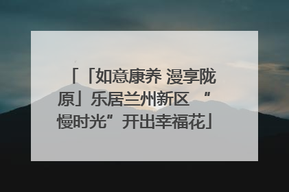 「如意康养 漫享陇原」乐居兰州新区 “慢时光”开出幸福花