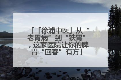 「徐浦中医」从“老胃病”到“铁胃”，这家医院让你的脾胃“回春”有方