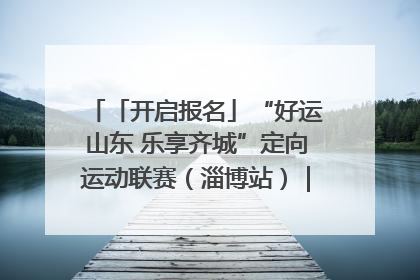 「开启报名」“好运山东 乐享齐城”定向运动联赛（淄博站）｜齐迹争霸之稷下逐风