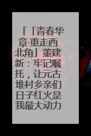 「青春华章·重走西北角」董建新：牢记嘱托，让元古堆村乡亲们日子红火是我最大动力！