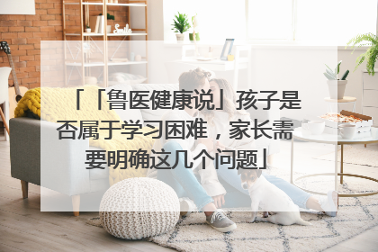 「鲁医健康说」孩子是否属于学习困难，家长需要明确这几个问题