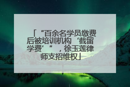 “百余名学员缴费后被培训机构‘截留学费’”，徐玉莲律师支招维权