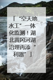 “空天地水工”一体化监测！湖北黄冈河湖治理再添“利器”