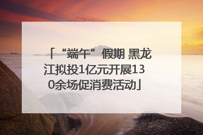 “端午”假期 黑龙江拟投1亿元开展130余场促消费活动