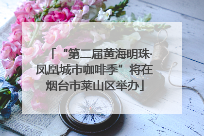 “第二届黄海明珠·凤凰城市咖啡季”将在烟台市莱山区举办