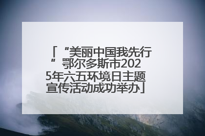 “美丽中国我先行”鄂尔多斯市2025年六五环境日主题宣传活动成功举办