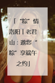 “粽”情洛阳丨老君山：邀您“粽”享端午之约