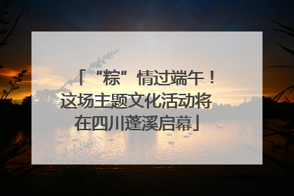 “粽”情过端午！这场主题文化活动将在四川蓬溪启幕