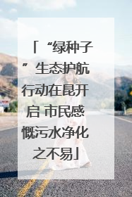 “绿种子”生态护航行动在昆开启 市民感慨污水净化之不易