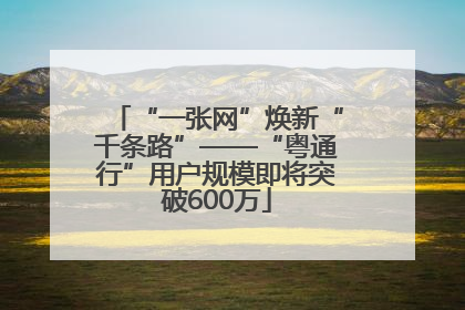 “一张网”焕新“千条路”——“粤通行”用户规模即将突破600万
