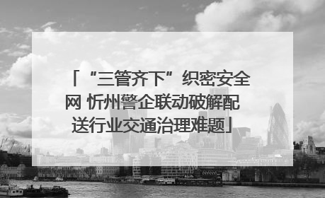 “三管齐下”织密安全网 忻州警企联动破解配送行业交通治理难题