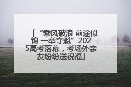 “乘风破浪 前途似锦 一举夺魁”2025高考落幕，考场外亲友纷纷送祝福