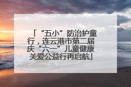 “五小”防治护童行，连云港市第二届庆“六一”儿童健康关爱公益行再启航