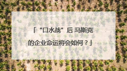 “口水战”后 马斯克的企业命运将会如何？