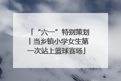 “六一”特别策划丨当乡镇小学女生第一次站上篮球赛场