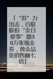 “券”力出击，百联股份“金日要事”撒30万张现金券，黄金品类销售翻七倍