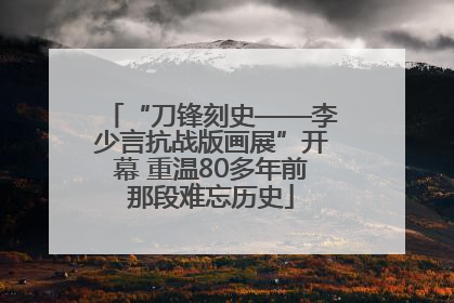 “刀锋刻史——李少言抗战版画展”开幕 重温80多年前那段难忘历史
