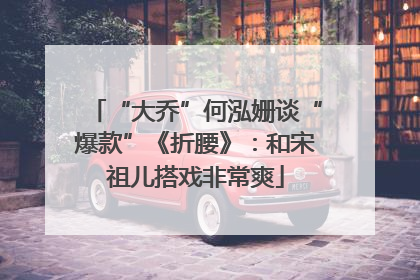 “大乔”何泓姗谈“爆款”《折腰》：和宋祖儿搭戏非常爽