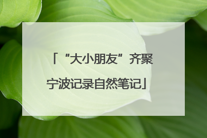 “大小朋友”齐聚宁波记录自然笔记