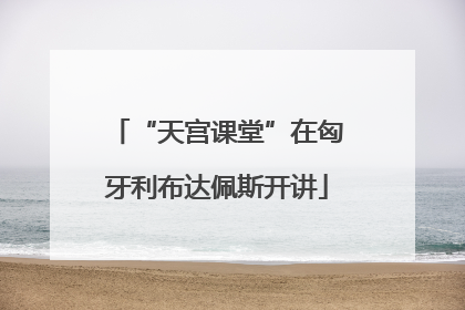 “天宫课堂”在匈牙利布达佩斯开讲