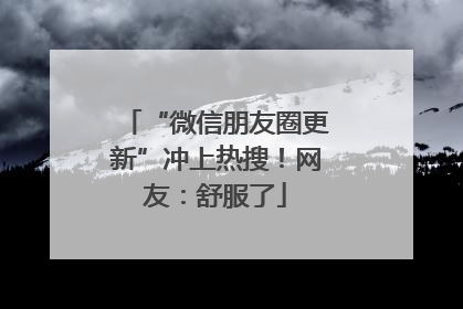 “微信朋友圈更新”冲上热搜！网友：舒服了