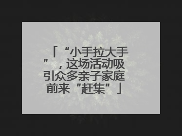 “小手拉大手”，这场活动吸引众多亲子家庭前来“赶集”