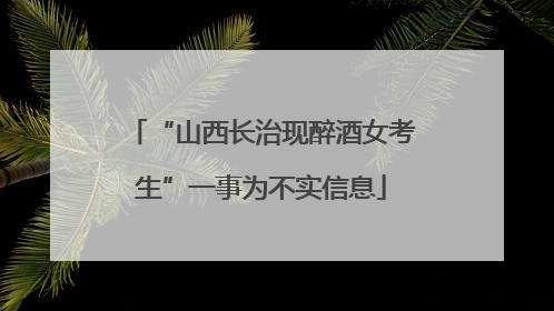 “山西长治现醉酒女考生”一事为不实信息
