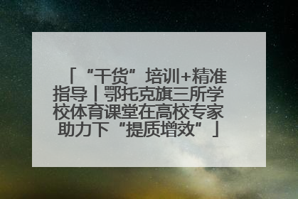 “干货”培训+精准指导丨鄂托克旗三所学校体育课堂在高校专家助力下“提质增效”