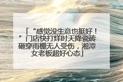 “感觉没生意也挺好！”门店快打烊时天降瓷砖砸穿雨棚无人受伤，湘潭女老板超好心态
