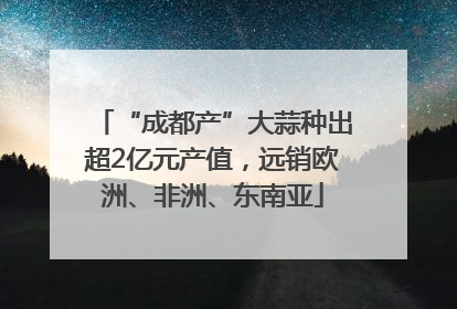 “成都产”大蒜种出超2亿元产值，远销欧洲、非洲、东南亚