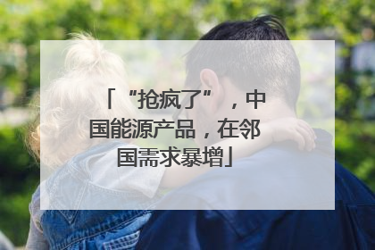 “抢疯了”，中国能源产品，在邻国需求暴增
