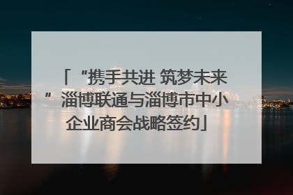 “携手共进 筑梦未来”淄博联通与淄博市中小企业商会战略签约