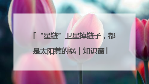 “星链”卫星掉链子，都是太阳惹的祸｜知识窗