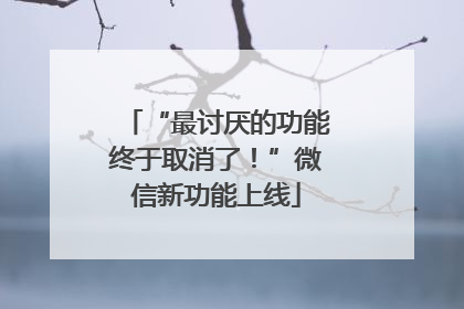 “最讨厌的功能终于取消了！”微信新功能上线