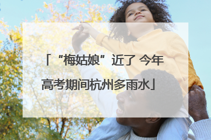 “梅姑娘”近了 今年高考期间杭州多雨水