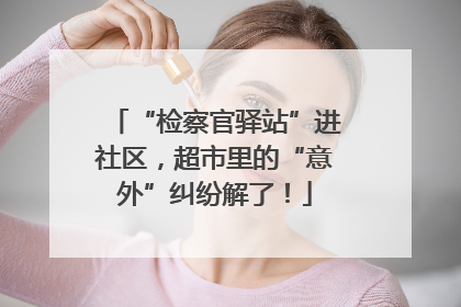 “检察官驿站”进社区，超市里的“意外”纠纷解了！