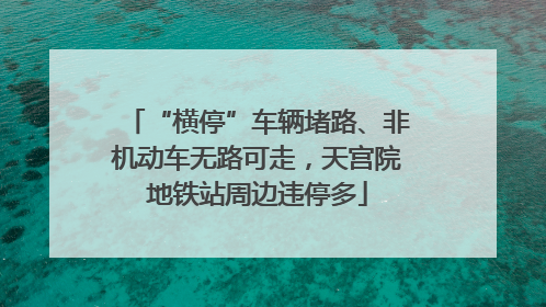 “横停”车辆堵路、非机动车无路可走，天宫院地铁站周边违停多