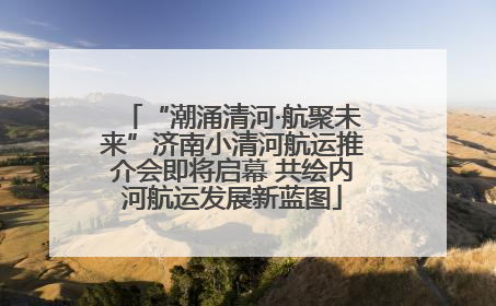 “潮涌清河·航聚未来”济南小清河航运推介会即将启幕 共绘内河航运发展新蓝图