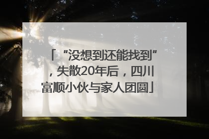 “没想到还能找到”，失散20年后，四川富顺小伙与家人团圆