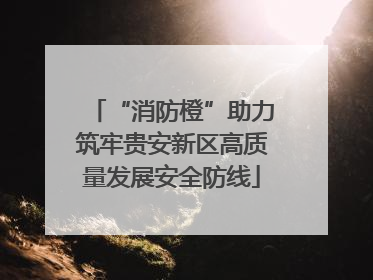 “消防橙”助力筑牢贵安新区高质量发展安全防线